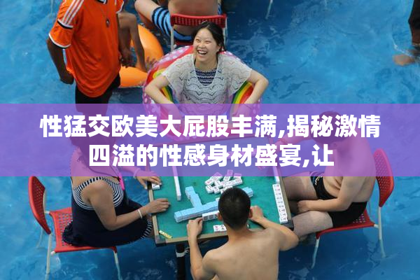性猛交欧美大屁股丰满,揭秘激情四溢的性感身材盛宴,让