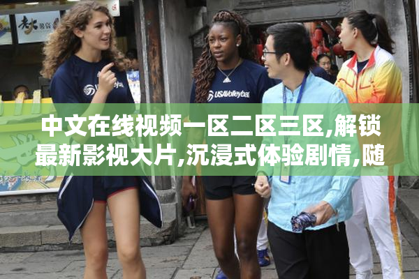 中文在线视频一区二区三区,解锁最新影视大片,沉浸式体验剧情,随时