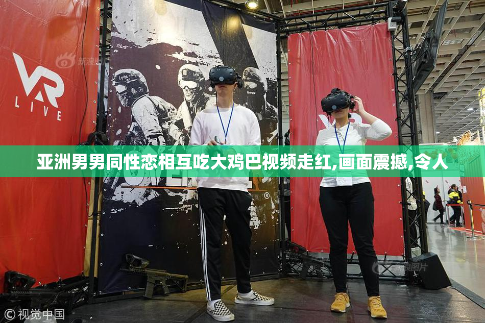 亚洲男男同性恋相互吃大鸡巴视频走红,画面震撼,令人