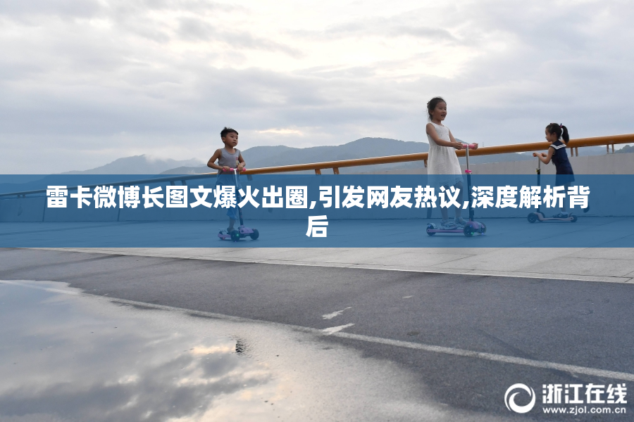 雷卡微博长图文爆火出圈,引发网友热议,深度解析背后