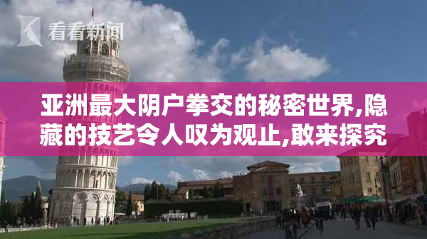 亚洲最大阴户拳交的秘密世界,隐藏的技艺令人叹为观止,敢来探究吗