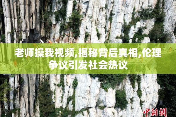 老师操我视频,揭秘背后真相,伦理争议引发社会热议