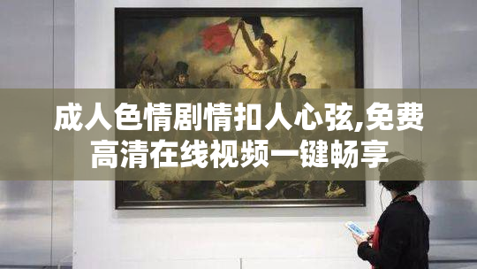 成人色情剧情扣人心弦,免费高清在线视频一键畅享