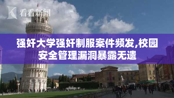 强奸大学强奸制服案件频发,校园安全管理漏洞暴露无遗