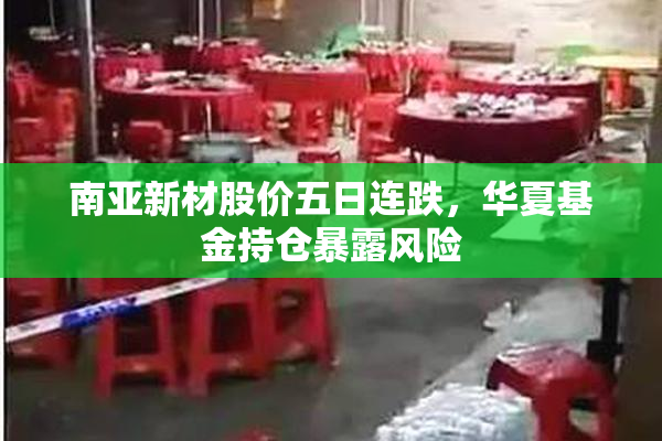 南亚新材股价五日连跌，华夏基金持仓暴露风险