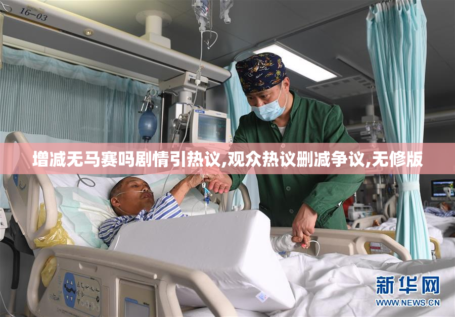 增减无马赛吗剧情引热议,观众热议删减争议,无修版