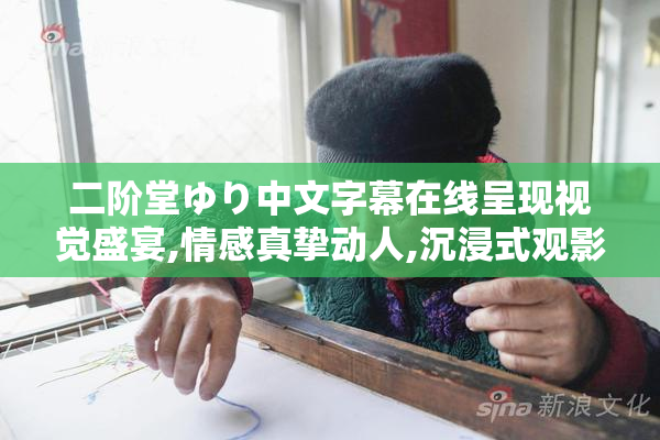 二阶堂ゆり中文字幕在线呈现视觉盛宴,情感真挚动人,沉浸式观影不