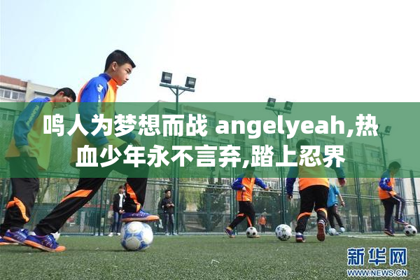鸣人为梦想而战 angelyeah,热血少年永不言弃,踏上忍界