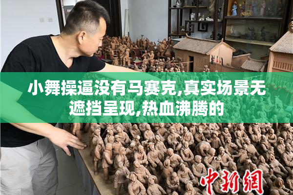小舞操逼没有马赛克,真实场景无遮挡呈现,热血沸腾的