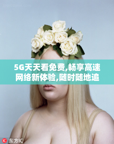 5G天天看免费,畅享高速网络新体验,随时随地追剧更流畅