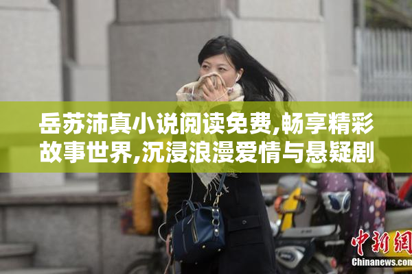 岳苏沛真小说阅读免费,畅享精彩故事世界,沉浸浪漫爱情与悬疑剧情
