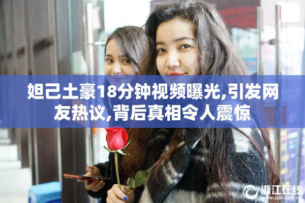 妲己土豪18分钟视频曝光,引发网友热议,背后真相令人震惊