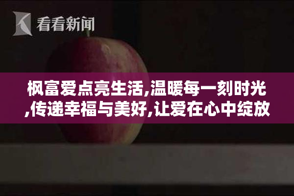 枫富爱点亮生活,温暖每一刻时光,传递幸福与美好,让爱在心中绽放