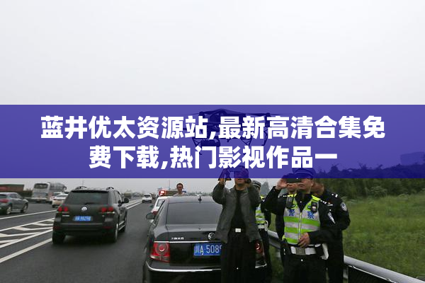 蓝井优太资源站,最新高清合集免费下载,热门影视作品一