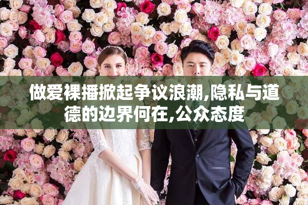 做爱裸播掀起争议浪潮,隐私与道德的边界何在,公众态度