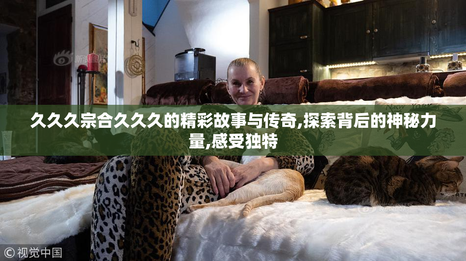久久久宗合久久久的精彩故事与传奇,探索背后的神秘力量,感受独特