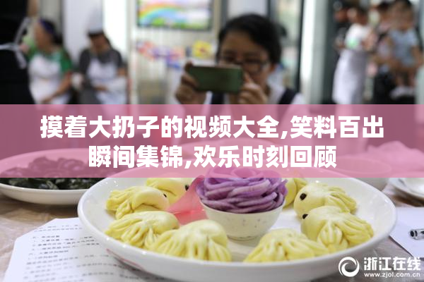 摸着大扔子的视频大全,笑料百出瞬间集锦,欢乐时刻回顾