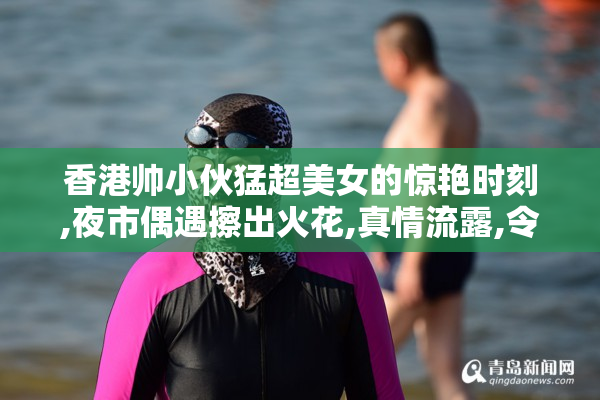 香港帅小伙猛超美女的惊艳时刻,夜市偶遇擦出火花,真情流露,令人