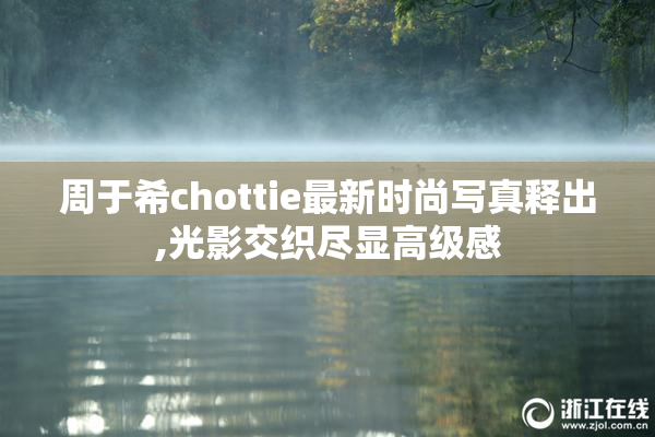 周于希chottie最新时尚写真释出,光影交织尽显高级感