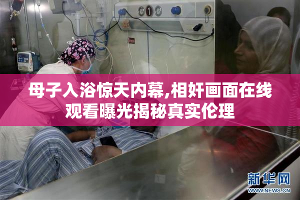母子入浴惊天内幕,相奸画面在线观看曝光揭秘真实伦理
