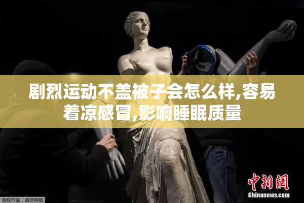 剧烈运动不盖被子会怎么样,容易着凉感冒,影响睡眠质量