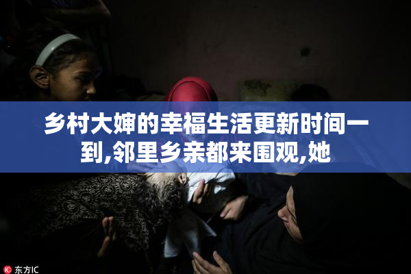 乡村大婶的幸福生活更新时间一到,邻里乡亲都来围观,她