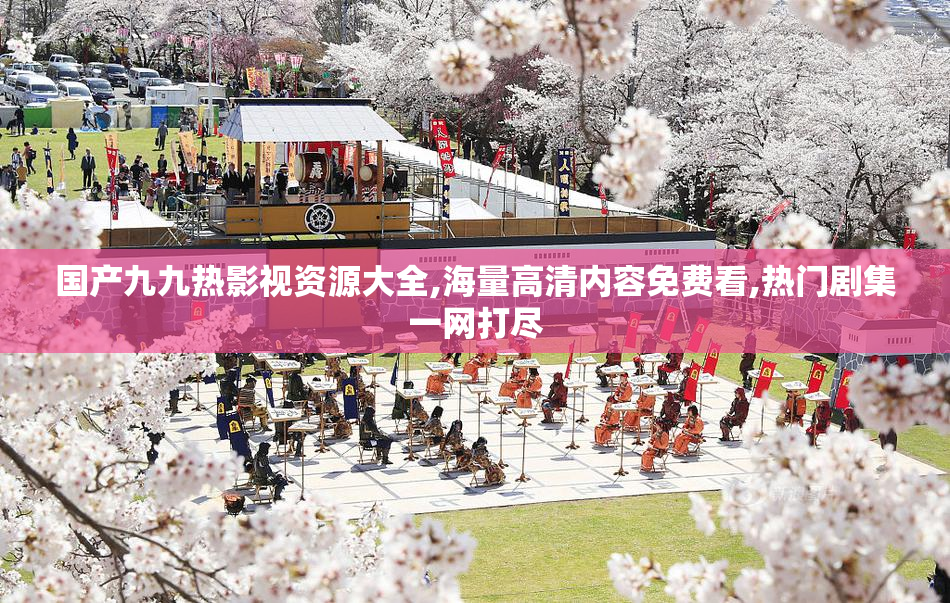 国产九九热影视资源大全,海量高清内容免费看,热门剧集一网打尽