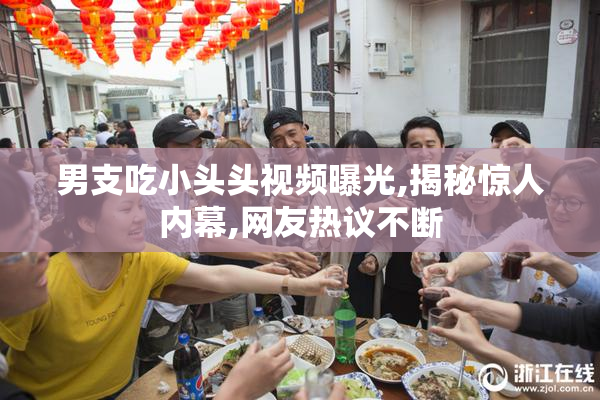 男支吃小头头视频曝光,揭秘惊人内幕,网友热议不断