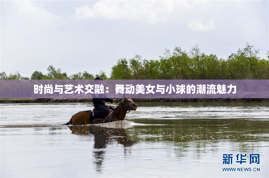 时尚与艺术交融：舞动美女与小球的潮流魅力