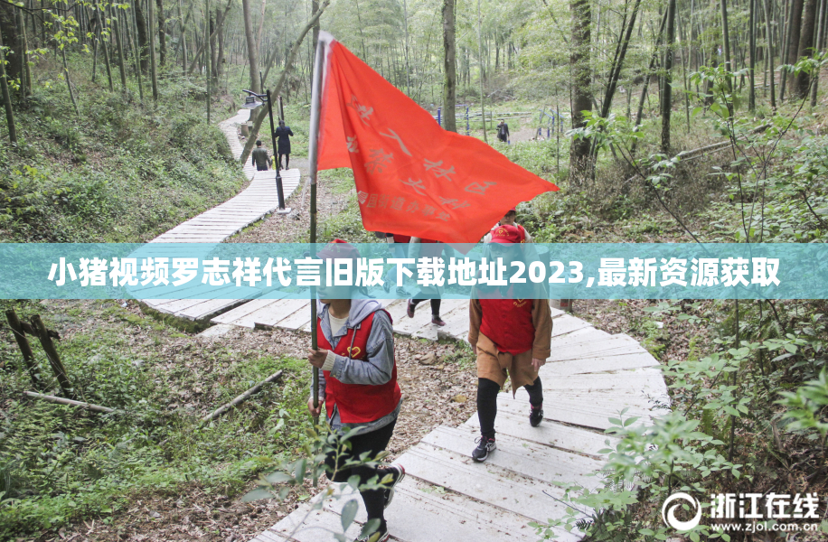 小猪视频罗志祥代言旧版下载地址2023,最新资源获取