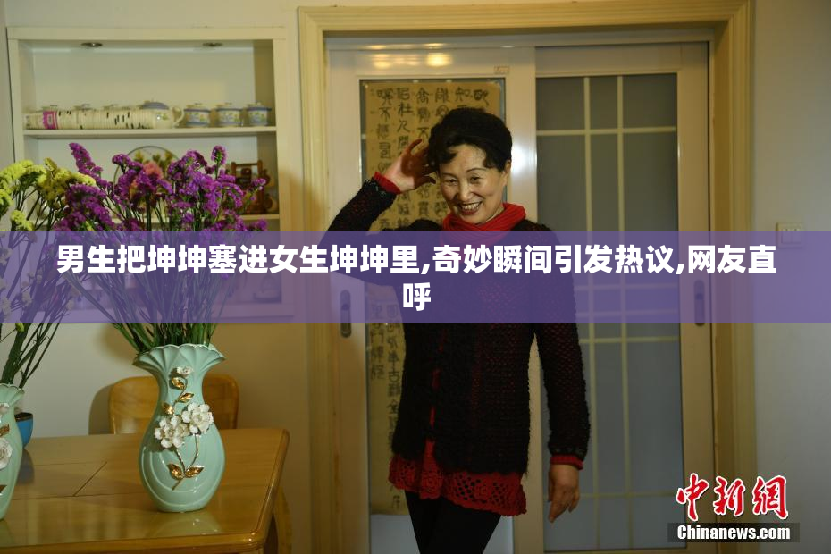男生把坤坤塞进女生坤坤里,奇妙瞬间引发热议,网友直呼