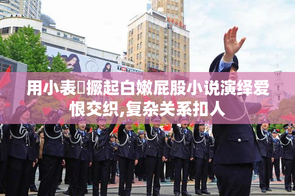 用小表妺撅起白嫩屁股小说演绎爱恨交织,复杂关系扣人