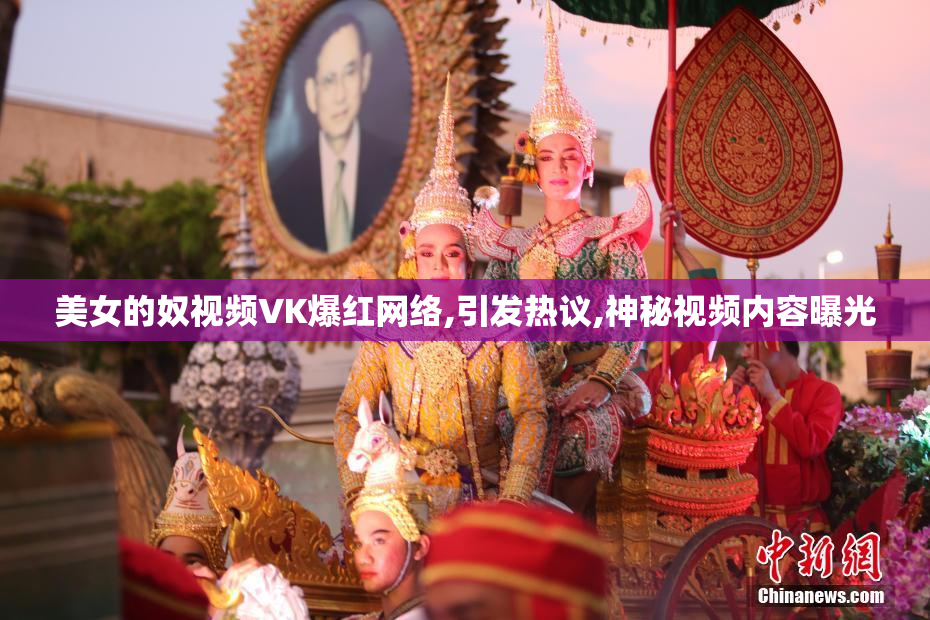 美女的奴视频VK爆红网络,引发热议,神秘视频内容曝光