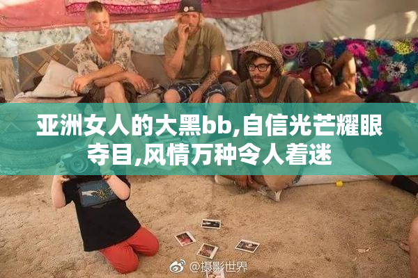 亚洲女人的大黑bb,自信光芒耀眼夺目,风情万种令人着迷