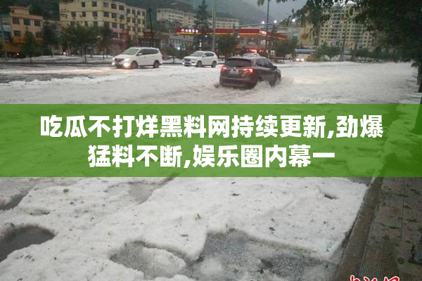 吃瓜不打烊黑料网持续更新,劲爆猛料不断,娱乐圈内幕一