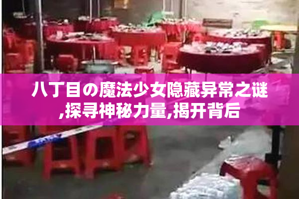 八丁目の魔法少女隐藏异常之谜,探寻神秘力量,揭开背后