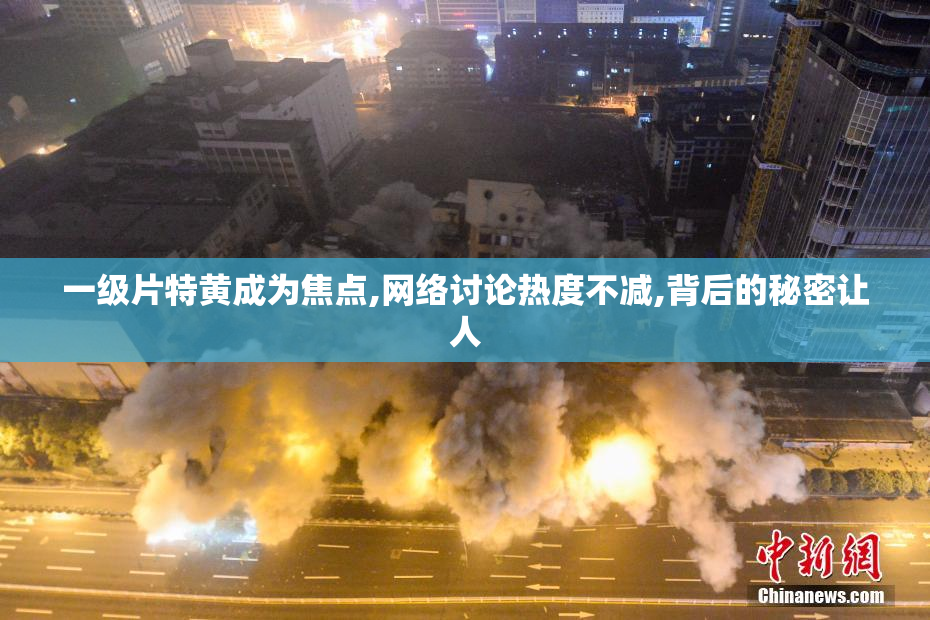 一级片特黄成为焦点,网络讨论热度不减,背后的秘密让人