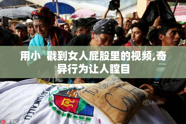 用小  戳到女人屁股里的视频,奇异行为让人瞠目