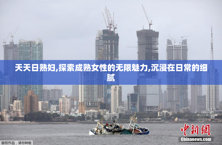 天天日熟妇,探索成熟女性的无限魅力,沉浸在日常的细腻
