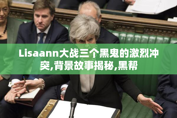 Lisaann大战三个黑鬼的激烈冲突,背景故事揭秘,黑帮