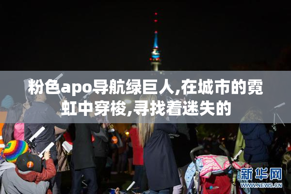 粉色apo导航绿巨人,在城市的霓虹中穿梭,寻找着迷失的