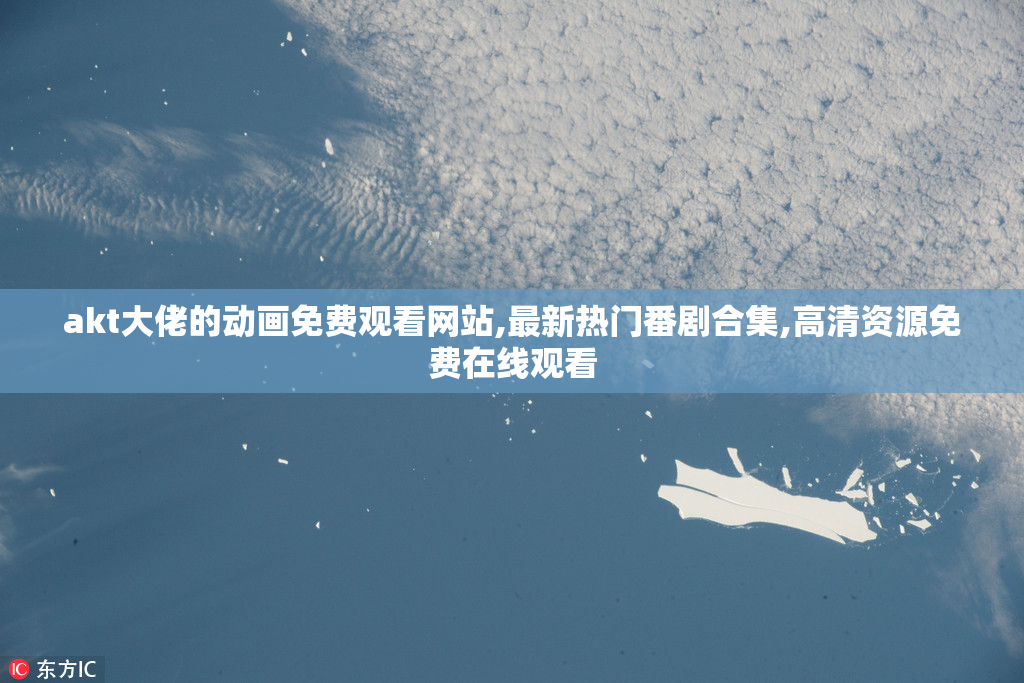 akt大佬的动画免费观看网站,最新热门番剧合集,高清资源免费在线观看