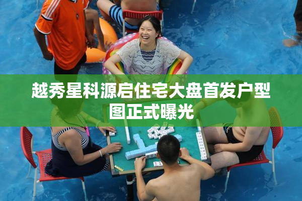 越秀星科源启住宅大盘首发户型图正式曝光