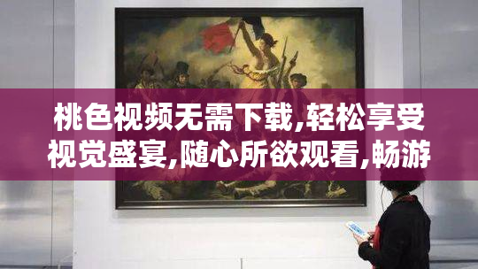 桃色视频无需下载,轻松享受视觉盛宴,随心所欲观看,畅游浪漫世界