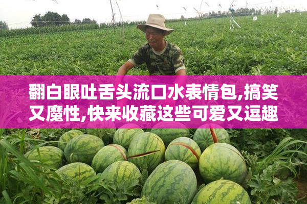翻白眼吐舌头流口水表情包,搞笑又魔性,快来收藏这些可爱又逗趣的