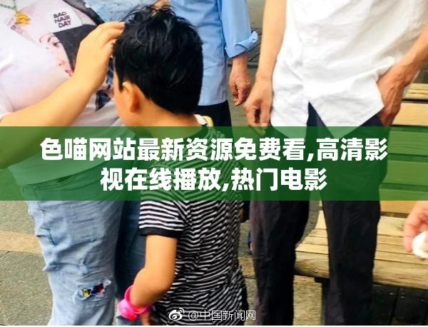 色喵网站最新资源免费看,高清影视在线播放,热门电影