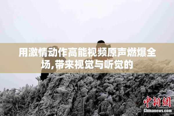 用激情动作高能视频原声燃爆全场,带来视觉与听觉的