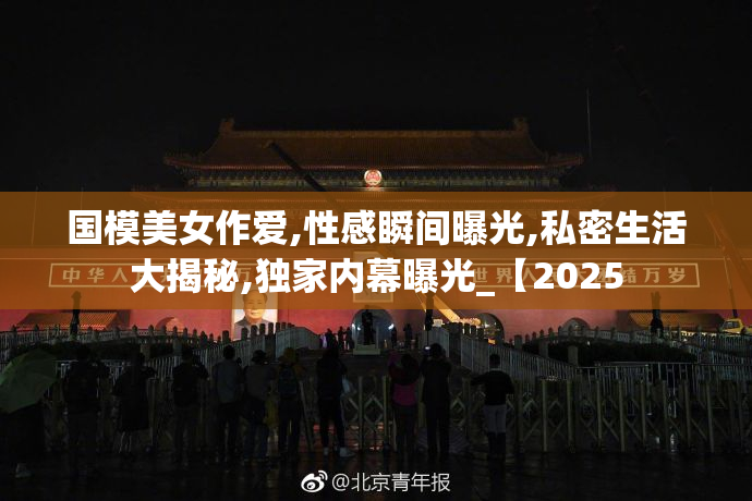 国模美女作爱,性感瞬间曝光,私密生活大揭秘,独家内幕曝光_【2025