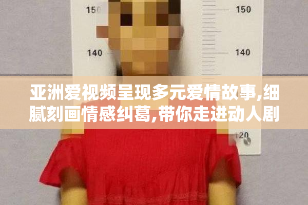 亚洲爱视频呈现多元爱情故事,细腻刻画情感纠葛,带你走进动人剧情