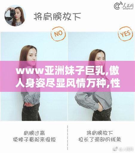 www亚洲妹子巨乳,傲人身姿尽显风情万种,性感与可爱